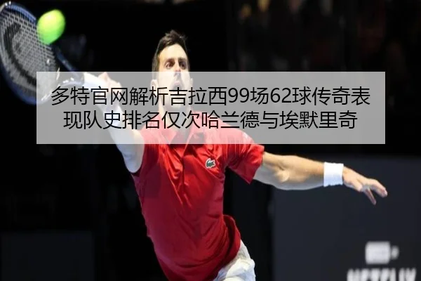 多特官网解析吉拉西99场62球传奇表现队史排名仅次哈兰德与埃默里奇